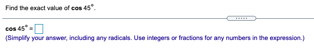 Find the exact value of cos 45°.
.....
cos 45° =
(Simplify your answer, including any radicals. Use integers or fractions for any numbers in the expression.)
