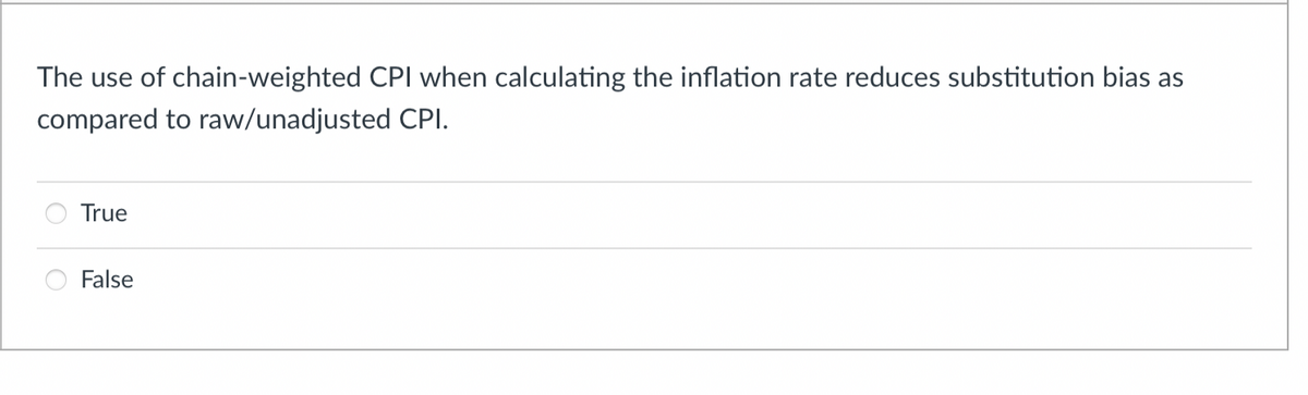 The use of chain-weighted CPI when calculating the inflation rate reduces substitution bias as
compared to raw/unadjusted CPI.
True
False
