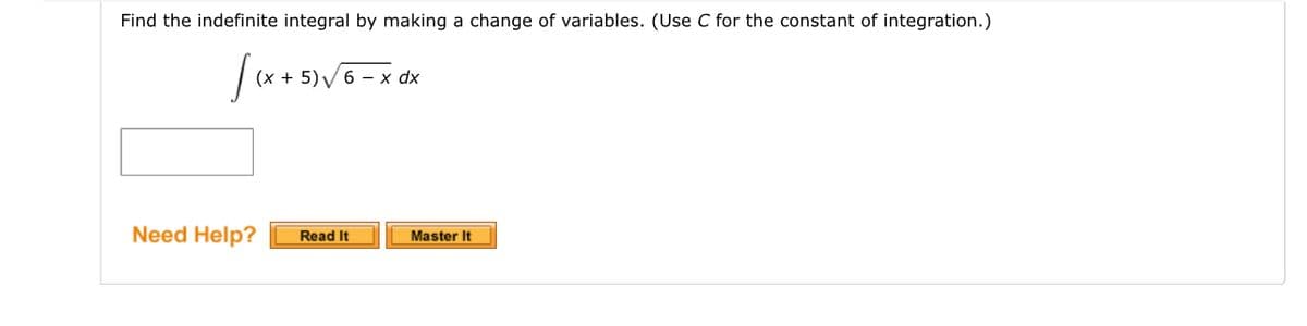 Find the indefinite integral by making a change of variables. (Use C for the constant of integration.)
(x + 5) √ 6 x dx
Need Help? Read It
Master It