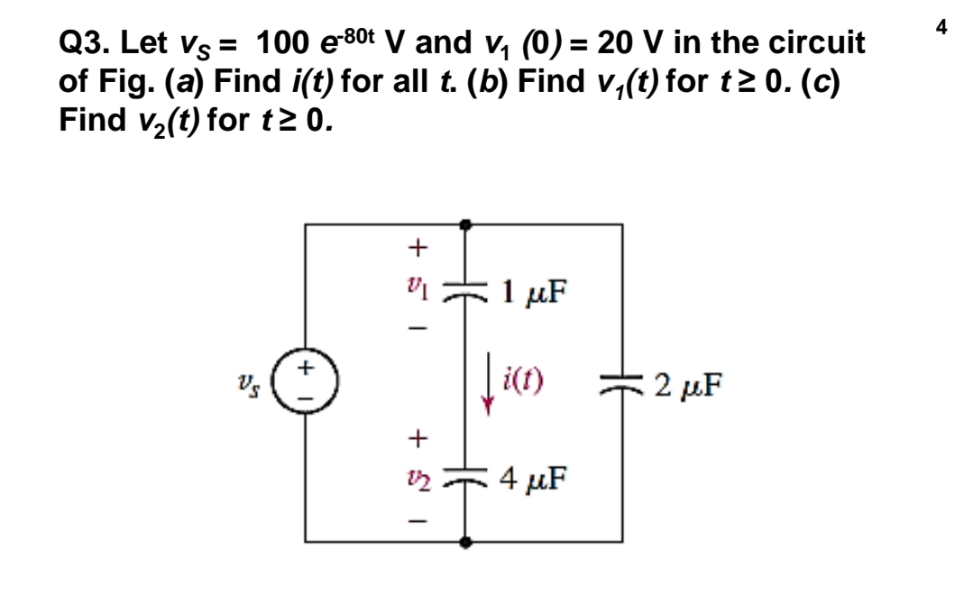 4
Q3. Let vs = 100 e80t V and v, (0) = 20 V in the circuit
of Fig. (a) Find i(t) for all t. (b) Find v,(t) for t2 0. (c)
Find v,(t) for t2 0.
%3D
+
1 μF
i(t)
2 µF
4 μF
|
+ S I
