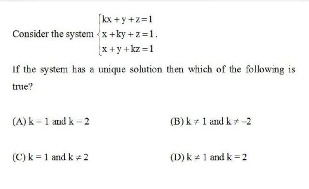 (kx +y+z=1
Consider the system {x+ky + z=1.
x+y+kz 1
If the system has a unique solution then which of the following is
true?
(A) k = 1 and k = 2
(B) k + 1 and k#-2
(C) k = 1 and k 2
(D) k + 1 and k 2
