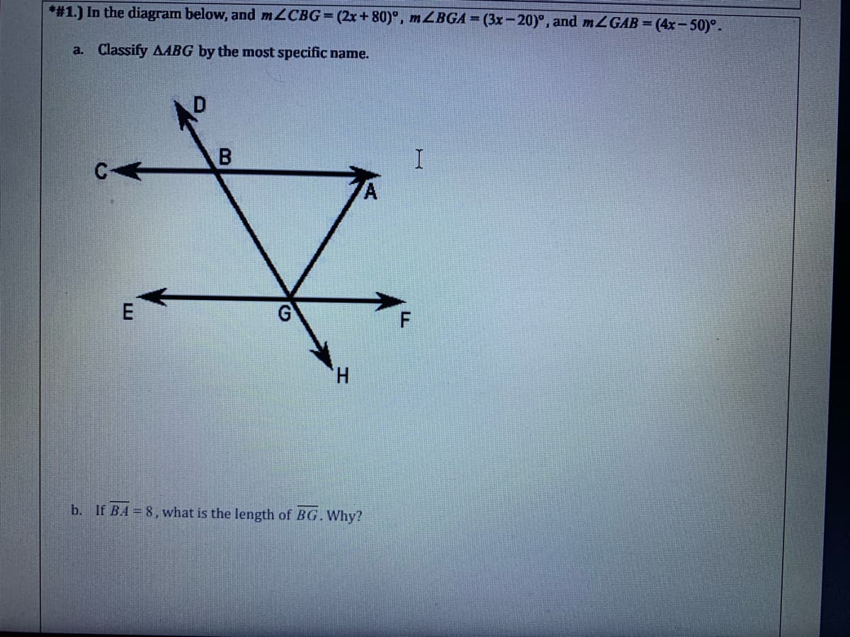 *#1.) In the diagram below, and m2CBG=(2x + 80)°, mZBGA= (3x-20)°, and 2GAB = (4x-50)°.
a. Classify AABG by the most specific name.
E
H.
b. If BA = 8, what is the length of BG.Why?
