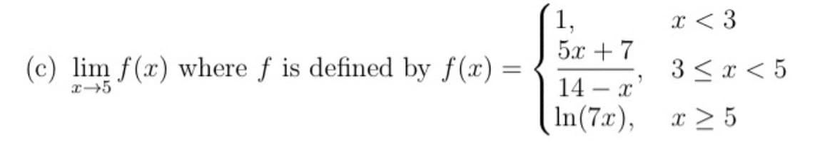 (c) lim f(x) where f is defined by f(x) =
x-5
1,
52+7
14- x'
In(7x),
x < 3
3 ≤ x < 5
x ≥ 5
