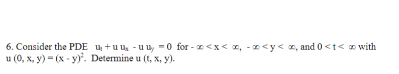 6. Consider the PDE u; +u ux - u u, = 0 for - ∞ <x< 0, - 0<y< ∞, and 0 <t< ∞ with
u (0, х, у) %3D (х - у)'. Determine u (t, х, у).
