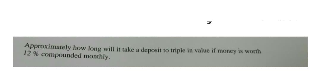 Approximately how long will it take a deposit to triple in value if money is worth
12 % compounded monthly.
