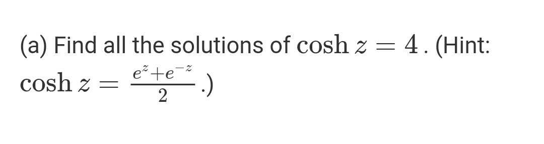(a) Find all the solutions of cosh z = 4. (Hint:
e+e
cosh z =
2
