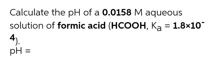 Calculate the pH of a 0.0158 M aqueous
solution of formic acid (HCOOH, Ka = 1.8×10
4).
%3D
pH =
