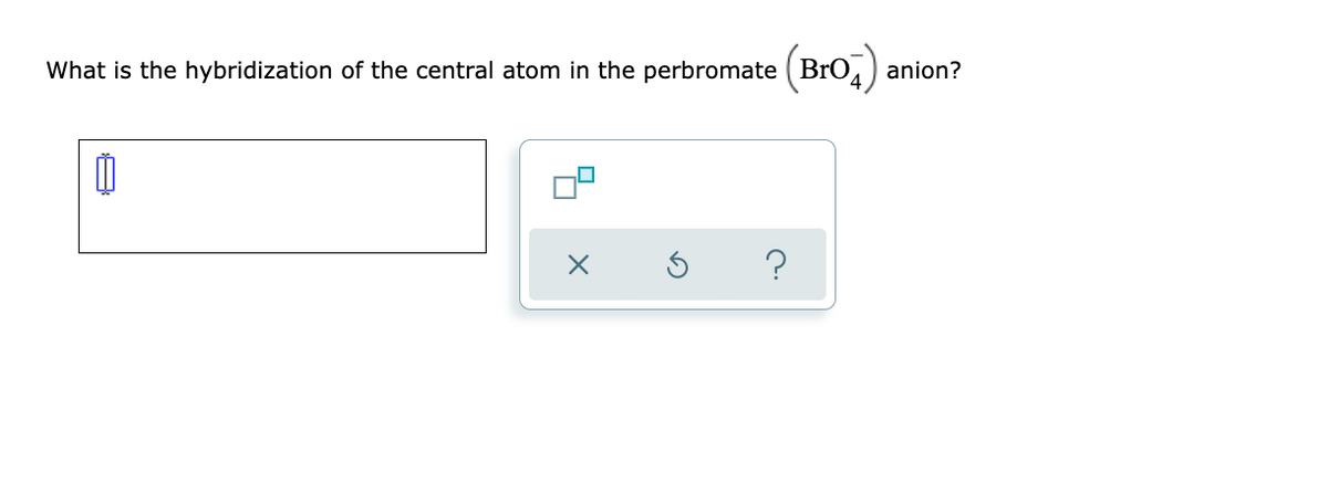 What is the hybridization of the central atom in the perbromate ( BrO, )
anion?
?
