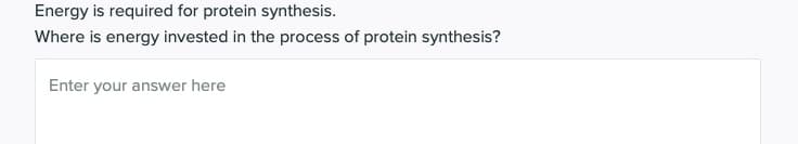 Energy is required for protein synthesis.
Where is energy invested in the process of protein synthesis?
Enter your answer here
