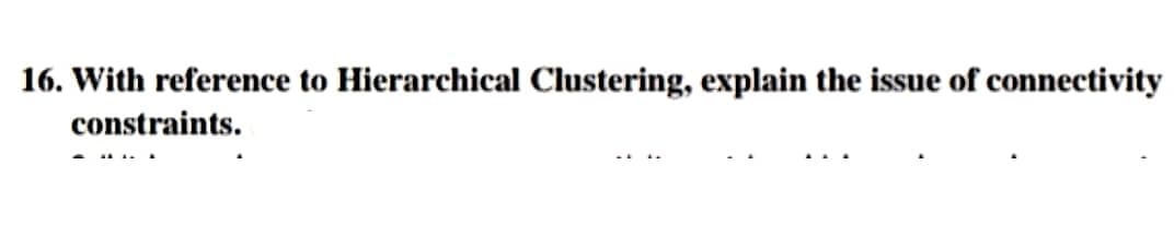 16. With reference to Hierarchical Clustering, explain the issue of connectivity
constraints.