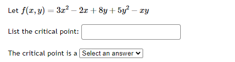 Let f(x, y) = 3x² - 2x + 8y + 5y² - xy
List the critical point:
The critical point is a Select an answer