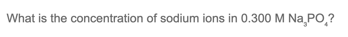 What is the concentration of sodium ions in 0.300 M Na¸PO ?
4
