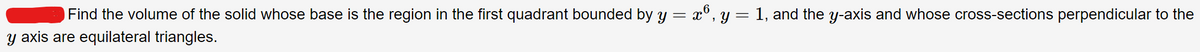 Find the volume of the solid whose base is the region in the first quadrant bounded by y = x°, y = 1, and the y-axis and whose cross-sections perpendicular to the
y axis are equilateral triangles.
