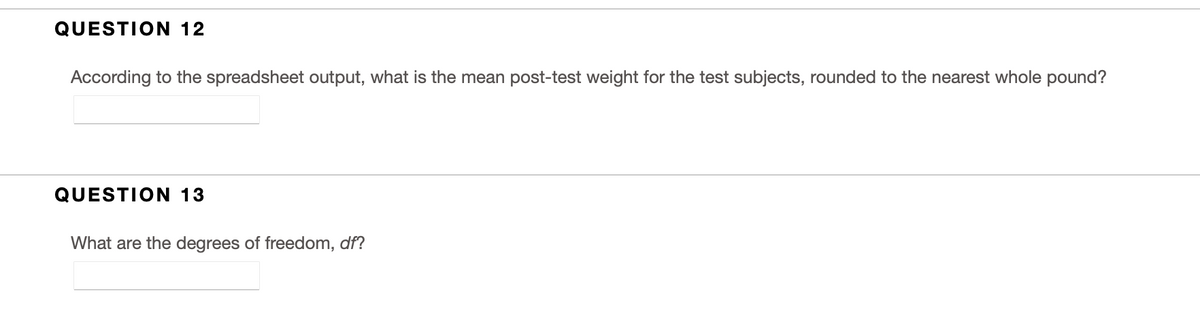 QUESTION 12
According to the spreadsheet output, what is the mean post-test weight for the test subjects, rounded to the nearest whole pound?
QUESTION 13
What are the degrees of freedom, df?
