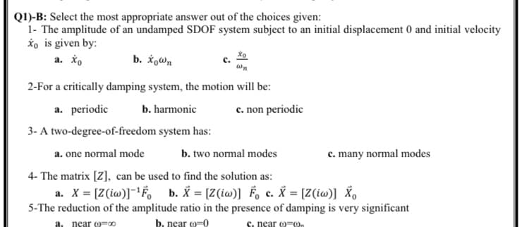 Q1)-B: Select the most appropriate answer out of the choices given:
1- The amplitude of an undamped SDOF system subject to an initial displacement 0 and initial velocity
*o is given by:
a. io
b. Xown
