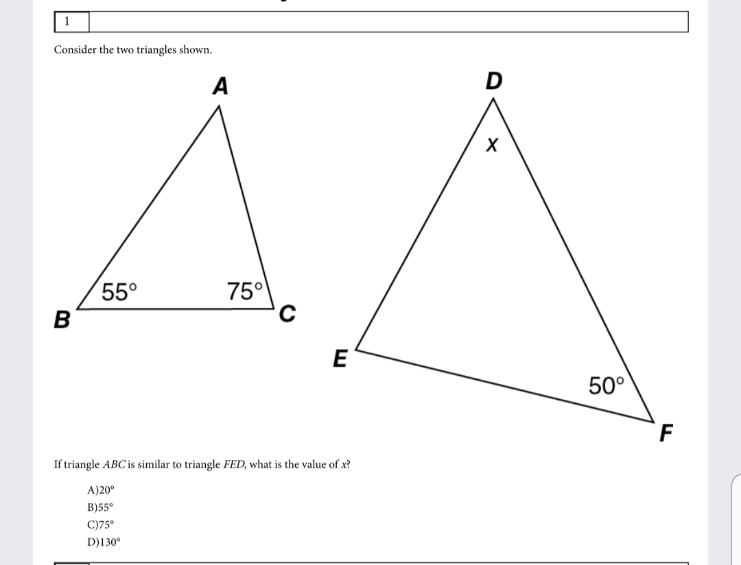 1
Consider the two triangles shown.
A
D
55°
75°
в
E
50°
F
If triangle ABC is similar to triangle FED, what is the value of x?
A)20°
В)5°
C)75°
D)130°
