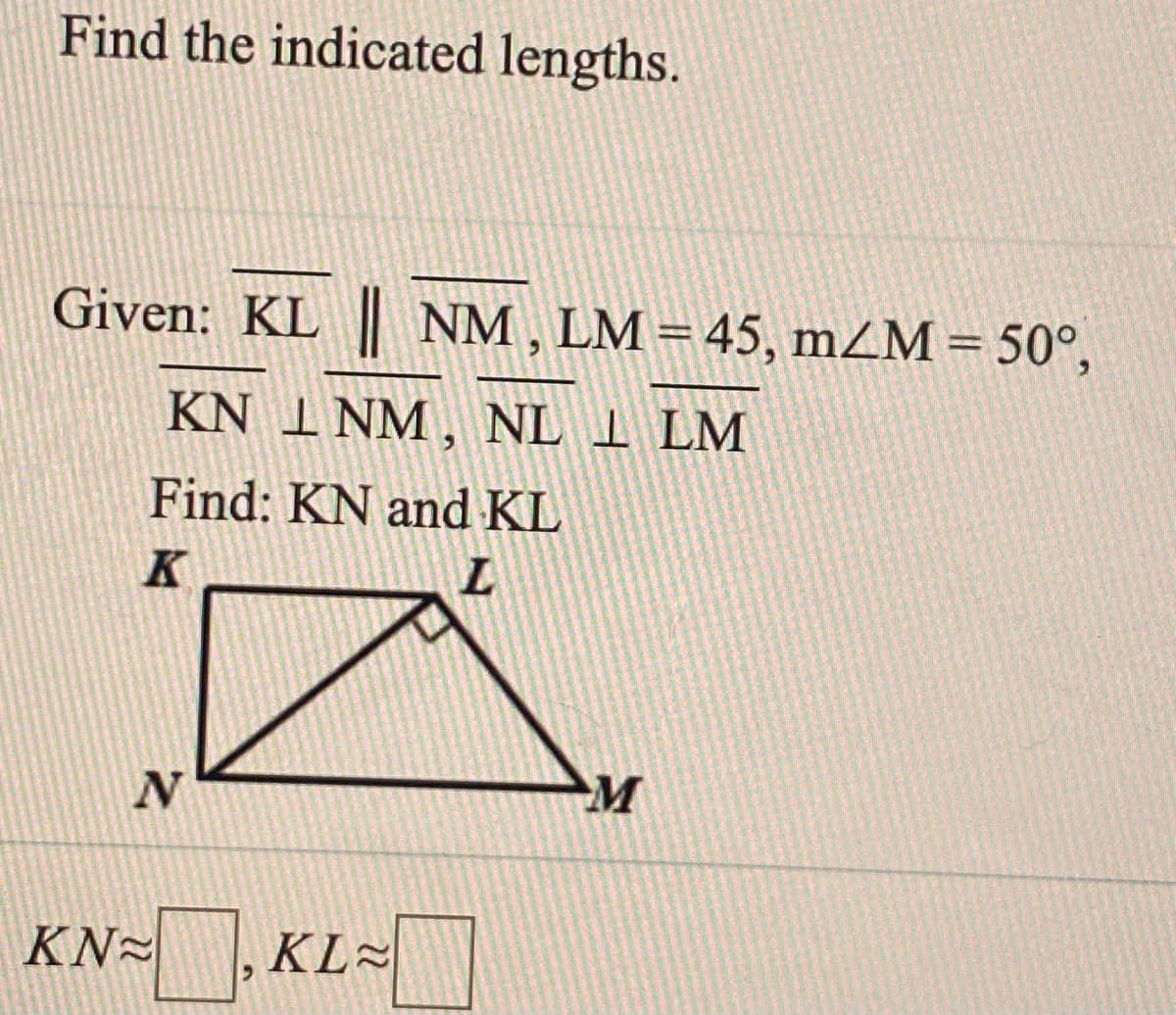 Find the indicated lengths.
Given: KL NM, LM=45, mZM=50°,
%3D
KN I NM, NL 1 LM
Find: KN and KL
K
L
N
M
KN=KL-
