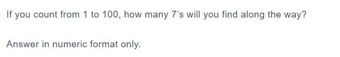 If you count from 1 to 100, how many 7's will you find along the way?
Answer in numeric format only.