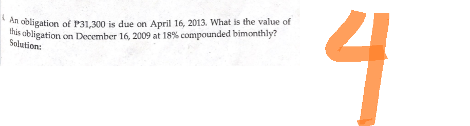 An obligation of P31,300 is due on April 16, 2013. What is the value of
this obligation on December 16, 2009 at 18% compounded bimonthly?
Solution: