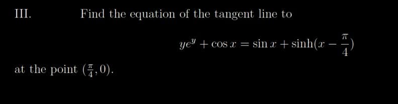 III.
Find the equation of the tangent line to
at the point (4,0).
ye® + cos r = sinx+sinh(2