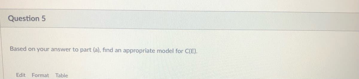 Question 5
Based on your answer to part (a), find an appropriate model for C(E).
Edit
Format Table
