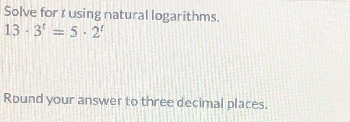 Solve for t using natural logarithms.
13 - 3 = 5- 2
Round your answer to three decimal places.
