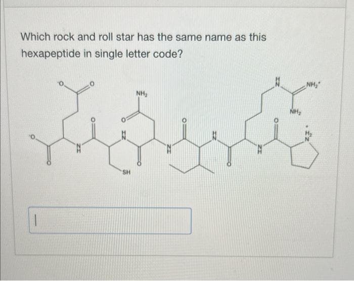 Which rock and roll star has the same name as this
hexapeptide in single letter code?
NH₂
SH
NH₂