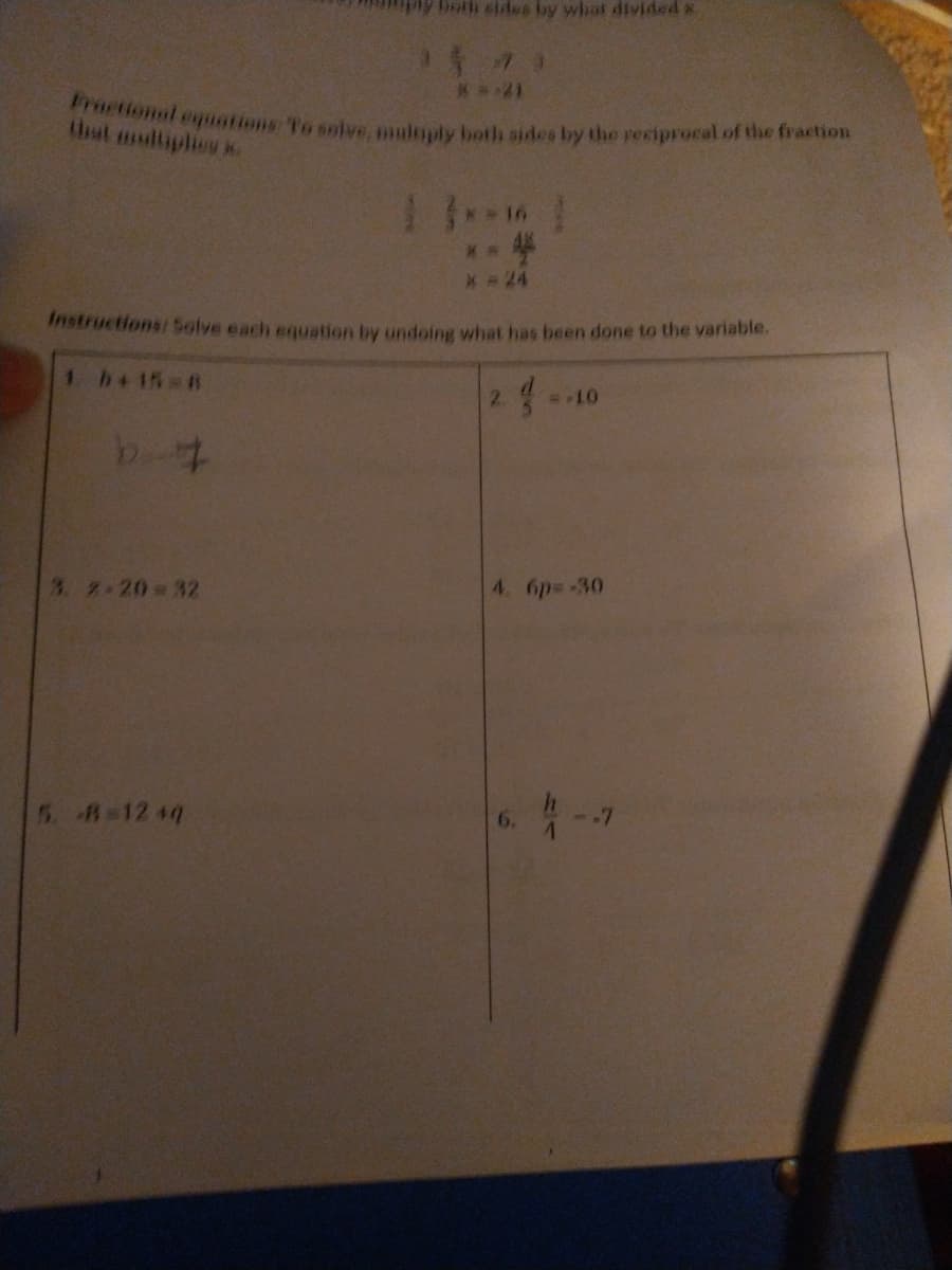 Fractional enuations To solve, multply both sides by the peciprocal of the fraction
**21
tUhat ultiplieu
*16
* = 24
Instructions: Solve each equation by undoing what has been done to the variable.
1. b+15= 8
2.
3. 2-20= 32
4. 6p=-30
5 8-12 +q
