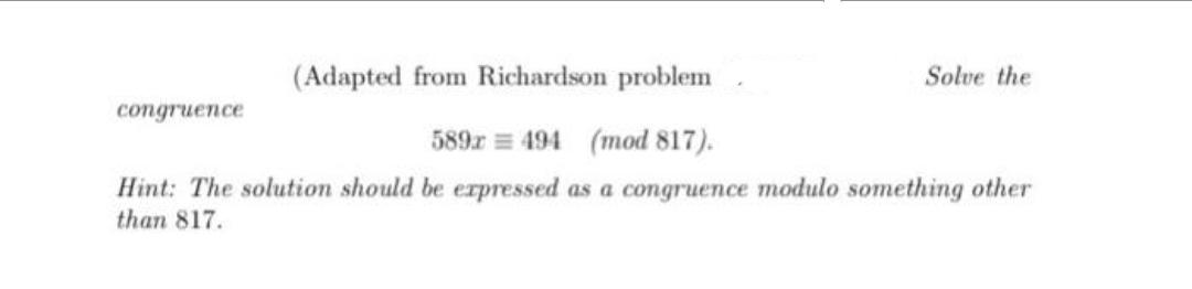 (Adapted from Richardson problem
Solve the
congruence
589z = 494 (mod 817).
Hint: The solution should be erpressed as a congruence modulo something other
than 817.
