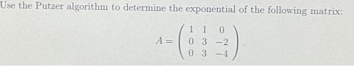 Use the Putzer algorithm to determine the exponential of the following matrix:
1 1
0 3 -2
0 3 -4
A =

