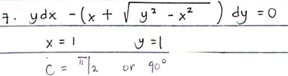 7. ydx -(x + √ y² - x²) dy
X = 1
Ċ = π/
2
y =1
or 90°
= 0