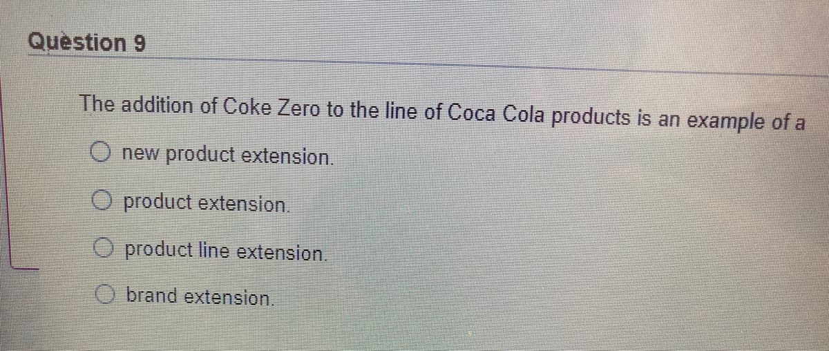 Question 9
The addition of Coke Zero to the line of Coca Cola products is an example of a
O new product extension.
O product extension.
O product line extension.
O brand extension.
