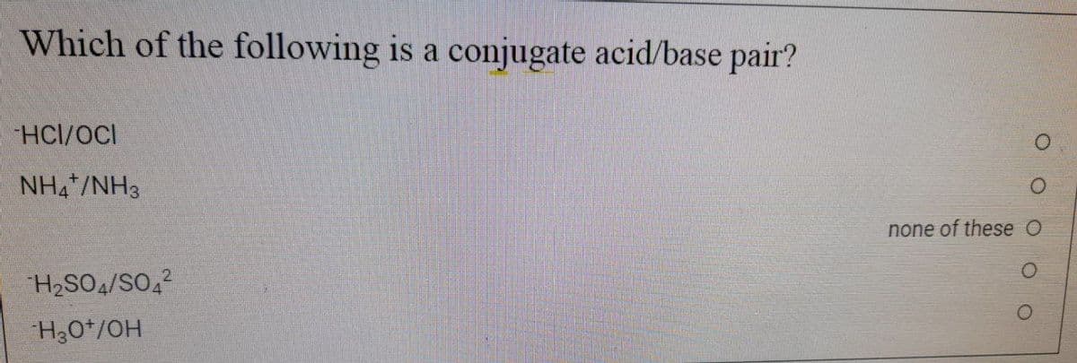 Which of the following is a conjugate acid/base pair?
HCI/OCI
NH4 /NH3
none of these O
H2SO4/SO42
H30*/OH
