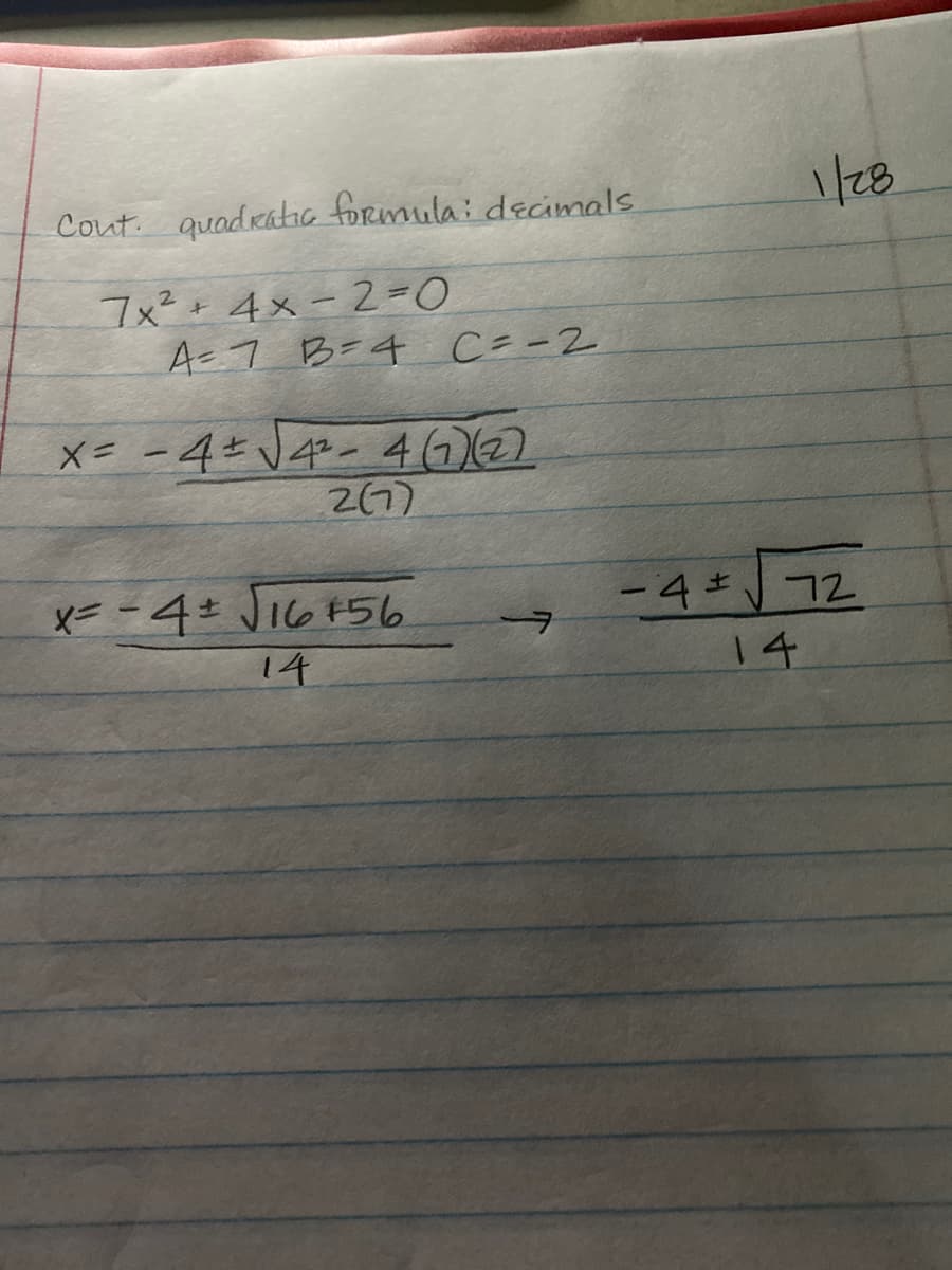 Cout. quadraic formula: decimals
1/28
7x²+ 4x - 2=0
A-7 B=4 C=-2
X= -4 V4- 412)
27)
X= -4+ JI6F56
-4 72
14
14
