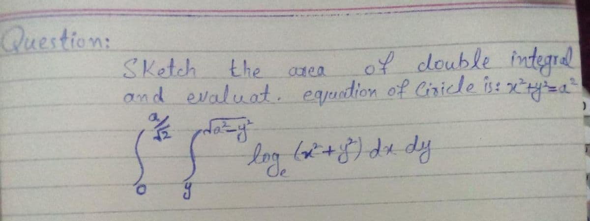 Question:
of double integrel
SKetch the
and evaluat. egquation of Ciride is:s xyza
log.
lot +8) dx dy
