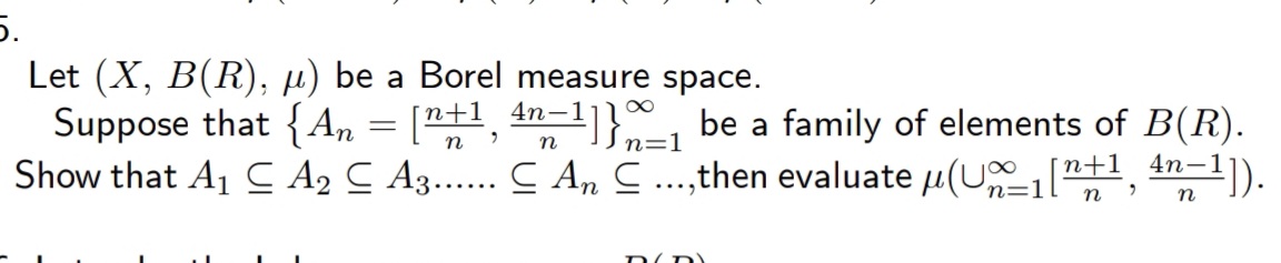 5.
Let (X, B(R), µ) be a Borel measure space.
Suppose that {An = ["+1, 4n-1]}, be a family of elements of B(R).
Show that A1 C A2 C A3.. C A, ...,then evaluate u(U"+1, 4n-l]).
n
n
n=1
n=1
n
D(D)
