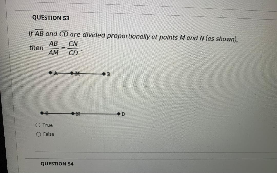 QUESTION 53
If AB and CD are divided proportionally at points M and N (as shown),
AB
then
AM
CN
CD
O True
O False
QUESTION 54
