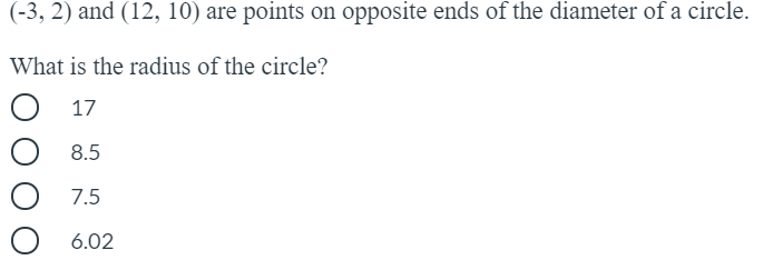 (-3, 2) and (12, 10) are points on opposite ends of the diameter of a circle.
What is the radius of the circle?
17
8.5
7.5
6.02
