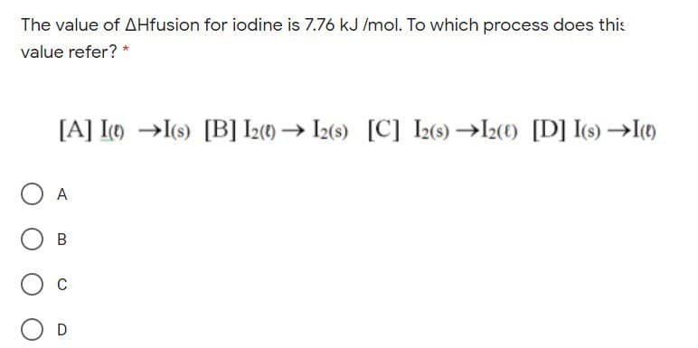 The value of AHfusion for iodine is 7.76 kJ /mol. To which process does this
value refer?
[A] Im →(s) [B] I2) → I2(s) [C] I2(s) →I2(0) [D] I(s) →I)
O A
