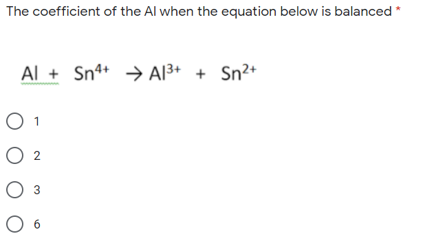 The coefficient of the Al when the equation below is balanced *
Al + Sn4+ → Al3+ + Sn2+
O 1
O 2
3
