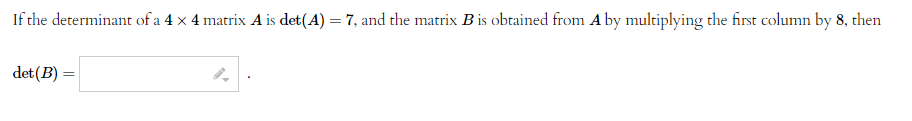 If the determinant of a 4 x 4 matrix A is det(A) = 7, and the matrix B is obtained from A by multiplying the first column by 8, then
det (B)
