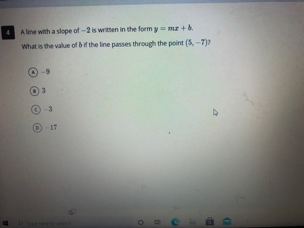 A line with a slope of-2 is written in the form y = mx+ b.
What is the value of b if the line passes through the point (5,-7)?
в) 3
-17
Type here to search
