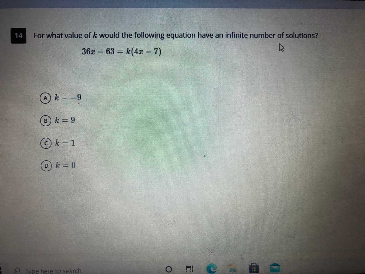 14
For what value of k would the following equation have an infinite number of solutions?
36x – 63 = k(4r - 7)
Ak -9
Bk 9
© k = 1
Dk 0
P Type here to search
立
