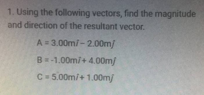 1. Using the following vectors, find the magnitude
and direction of the resultant vector.
A = 3.00mi-2.00m/
B = -1.00m/+ 4.00mf
C = 5.00mî+ 1.00mj
