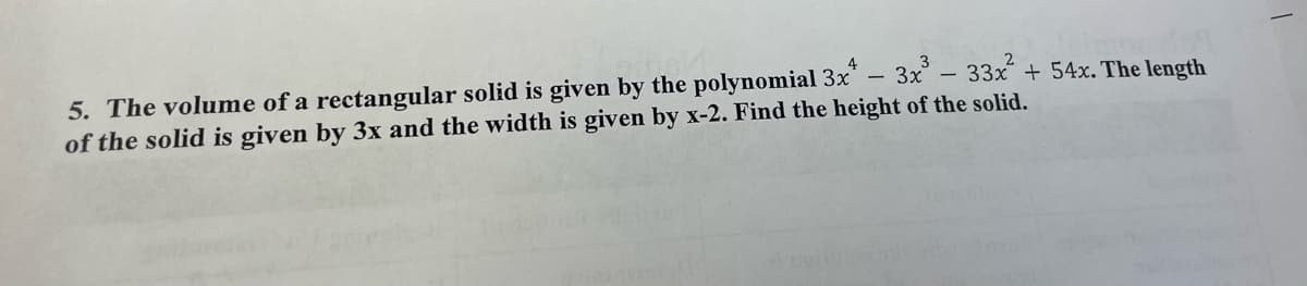 5. The volume of a rectangular solid is given by the polynomial 3x – 3x – 33x + 54x. The length
of the solid is given by 3x and the width is given by x-2. Find the height of the solid.
