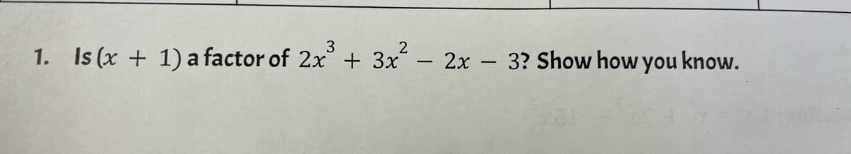 3
1. Is (x + 1) a factor of 2x + 3x - 2x - 3? Show how you know.
