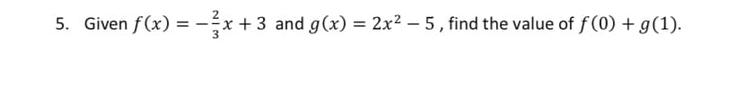 5. Given f(x) =-÷x+ 3 and g(x) = 2x² – 5 , find the value of f(0) + g(1).
