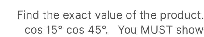 Find the exact value of the product.
cos 15° cos 45°. You MUST show