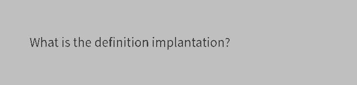 What is the definition implantation?

