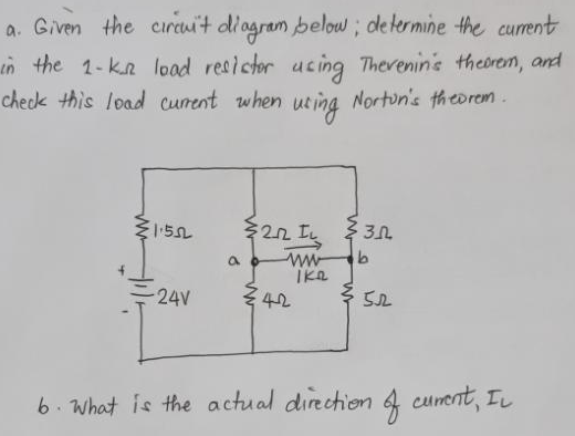 a. Given the circuit diagram below; determine the current
in the 1-ks load resistor using Thevenin's theorem, and
check this load current when
Norton's theorem.
uring
1.552
-24V
a
27 IL 3.0
ww
b
42
ike
5.2
b. What is the actual direction of curent, IL